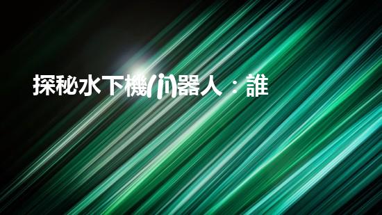 探秘水下機(jī)器人：誰(shuí)是霸主？
